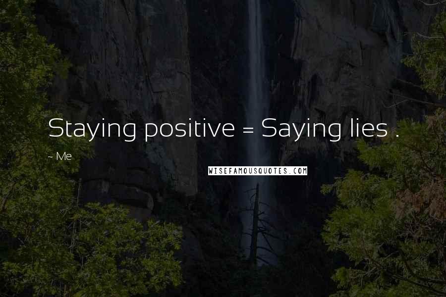 Me Quotes: Staying positive = Saying lies .