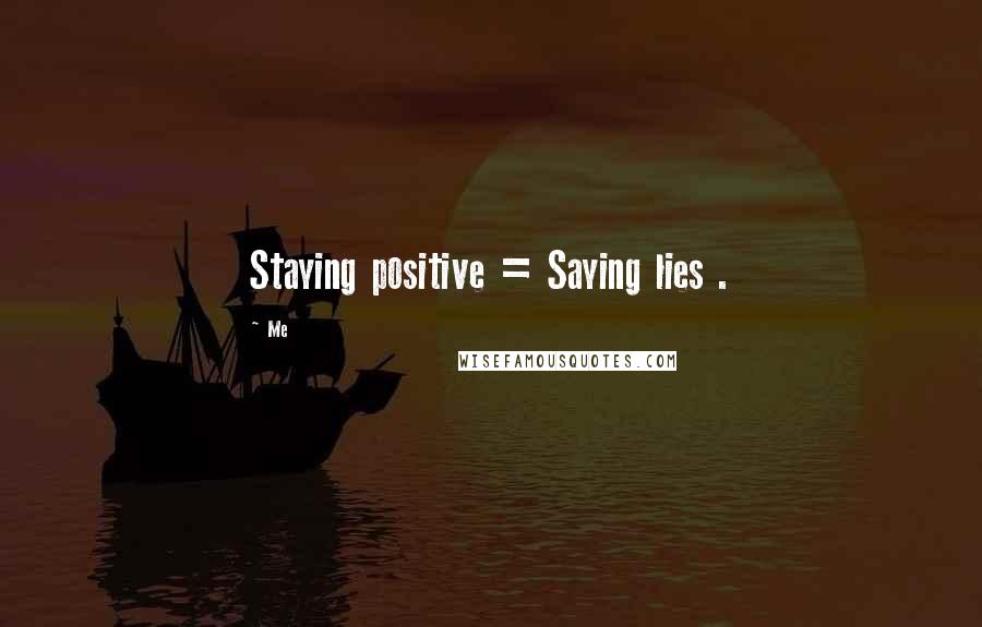 Me Quotes: Staying positive = Saying lies .