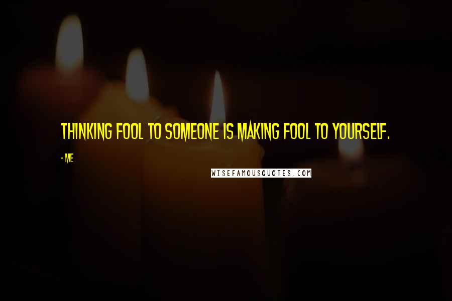 Me Quotes: Thinking fool to someone is making fool to yourself.