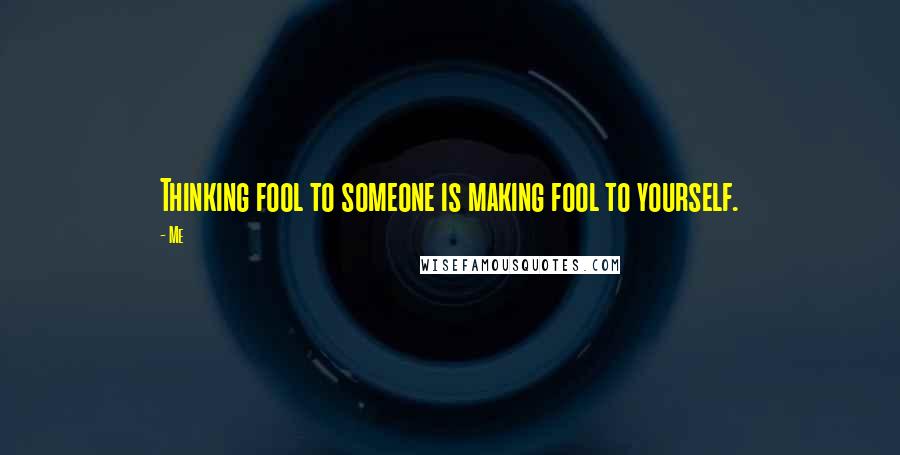 Me Quotes: Thinking fool to someone is making fool to yourself.