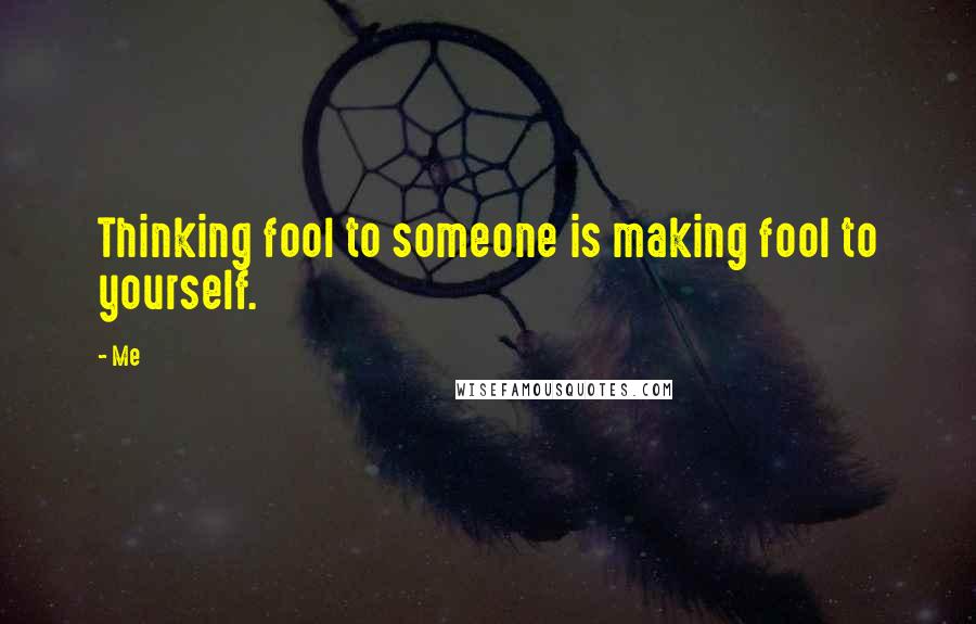 Me Quotes: Thinking fool to someone is making fool to yourself.