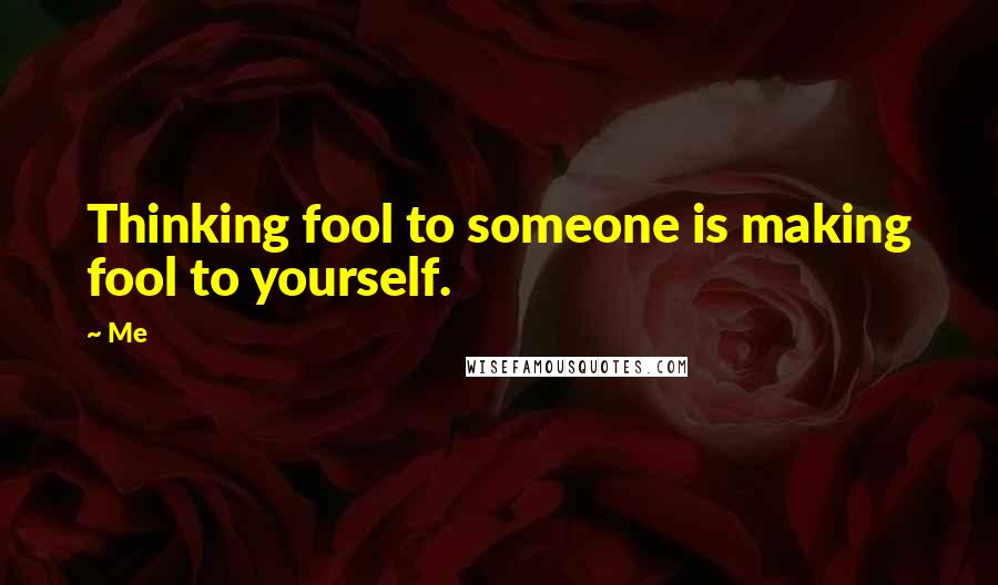 Me Quotes: Thinking fool to someone is making fool to yourself.