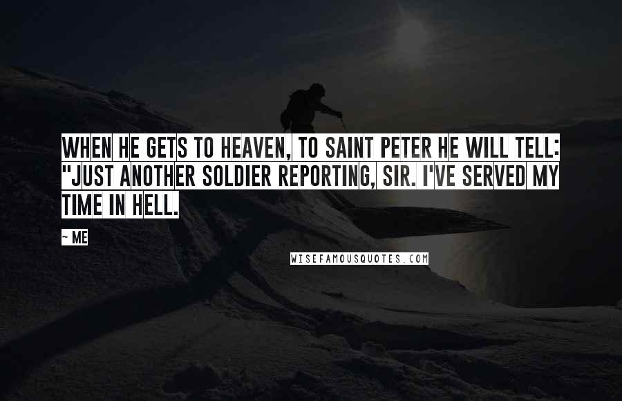 Me Quotes: When he gets to heaven, to Saint Peter he will tell: "Just another soldier reporting, Sir. I've served my time in Hell.