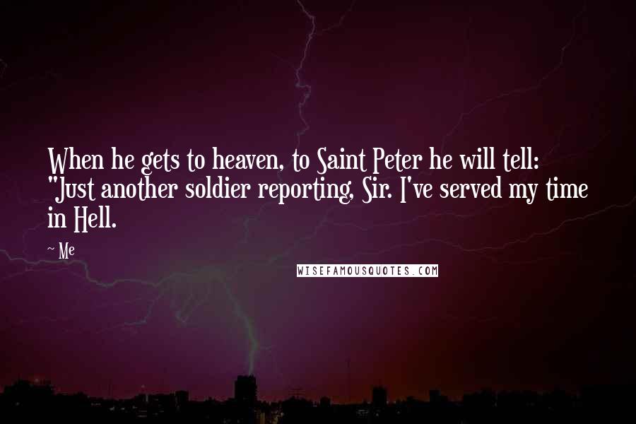 Me Quotes: When he gets to heaven, to Saint Peter he will tell: "Just another soldier reporting, Sir. I've served my time in Hell.