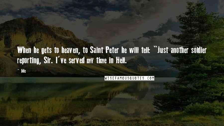 Me Quotes: When he gets to heaven, to Saint Peter he will tell: "Just another soldier reporting, Sir. I've served my time in Hell.