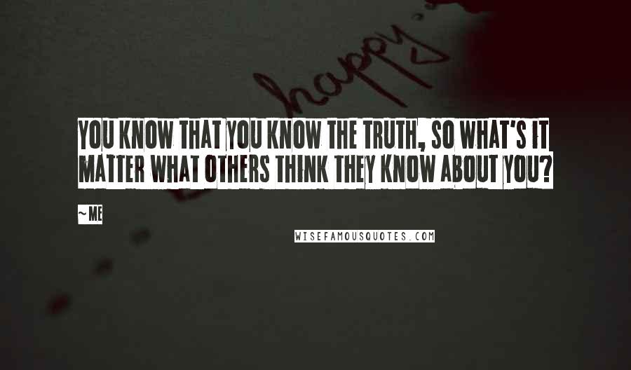 Me Quotes: You know that you know the truth, so what's it matter what others think they know about you?