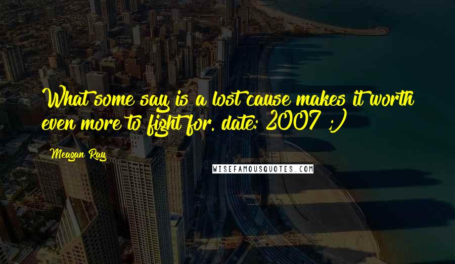 Meagan Ray Quotes: What some say is a lost cause makes it worth even more to fight for. date: 2007 ;)