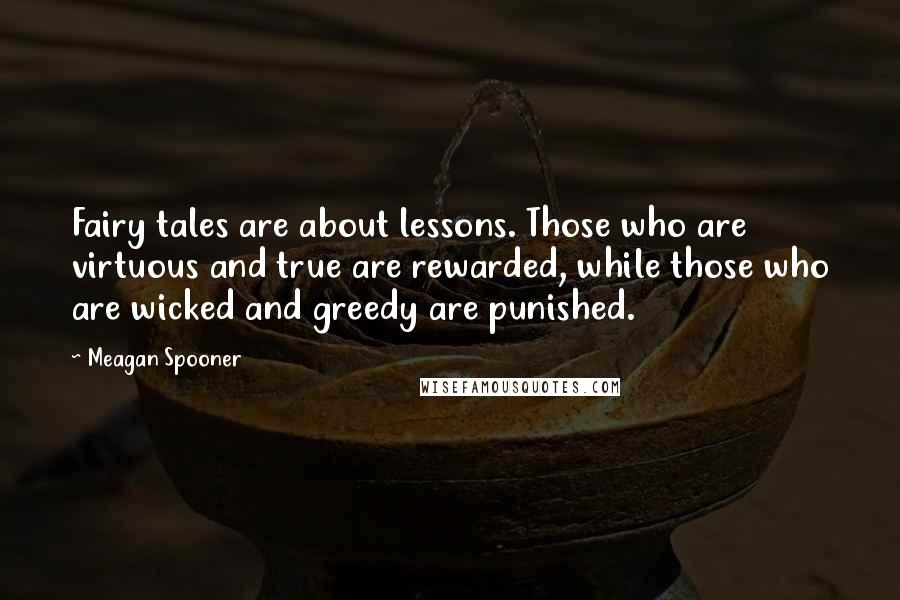 Meagan Spooner Quotes: Fairy tales are about lessons. Those who are virtuous and true are rewarded, while those who are wicked and greedy are punished.