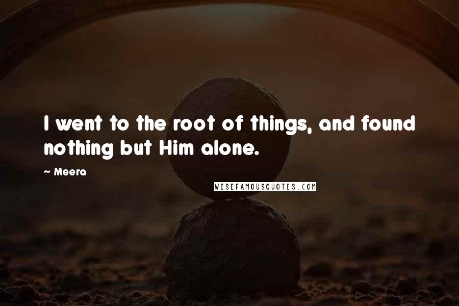 Meera Quotes: I went to the root of things, and found nothing but Him alone.