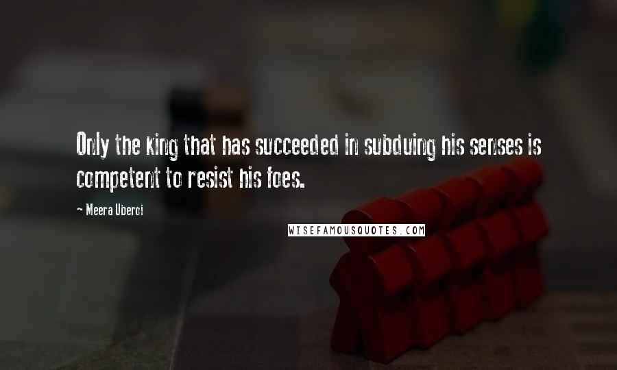 Meera Uberoi Quotes: Only the king that has succeeded in subduing his senses is competent to resist his foes.