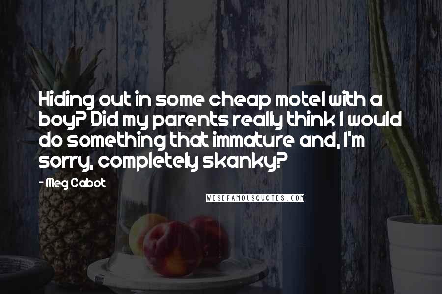 Meg Cabot Quotes: Hiding out in some cheap motel with a boy? Did my parents really think I would do something that immature and, I'm sorry, completely skanky?