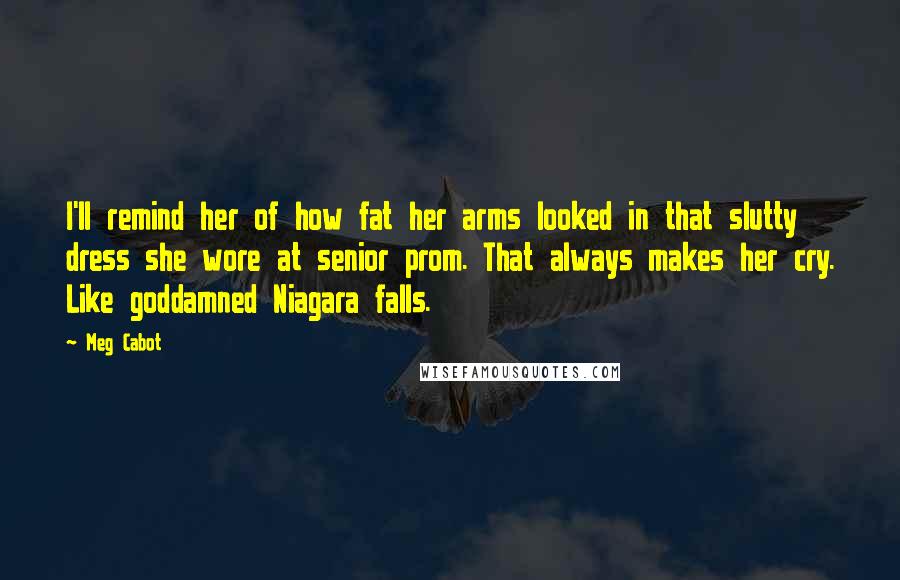 Meg Cabot Quotes: I'll remind her of how fat her arms looked in that slutty dress she wore at senior prom. That always makes her cry. Like goddamned Niagara falls.