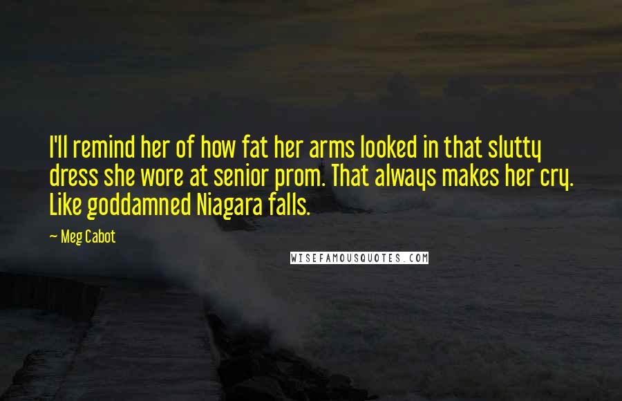 Meg Cabot Quotes: I'll remind her of how fat her arms looked in that slutty dress she wore at senior prom. That always makes her cry. Like goddamned Niagara falls.