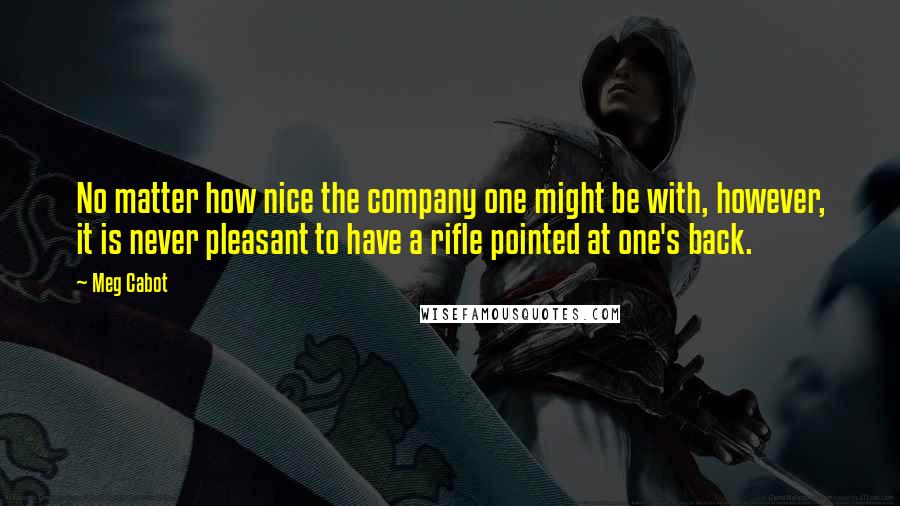 Meg Cabot Quotes: No matter how nice the company one might be with, however, it is never pleasant to have a rifle pointed at one's back.