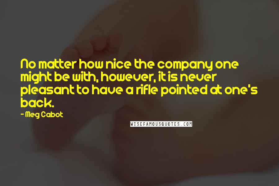 Meg Cabot Quotes: No matter how nice the company one might be with, however, it is never pleasant to have a rifle pointed at one's back.