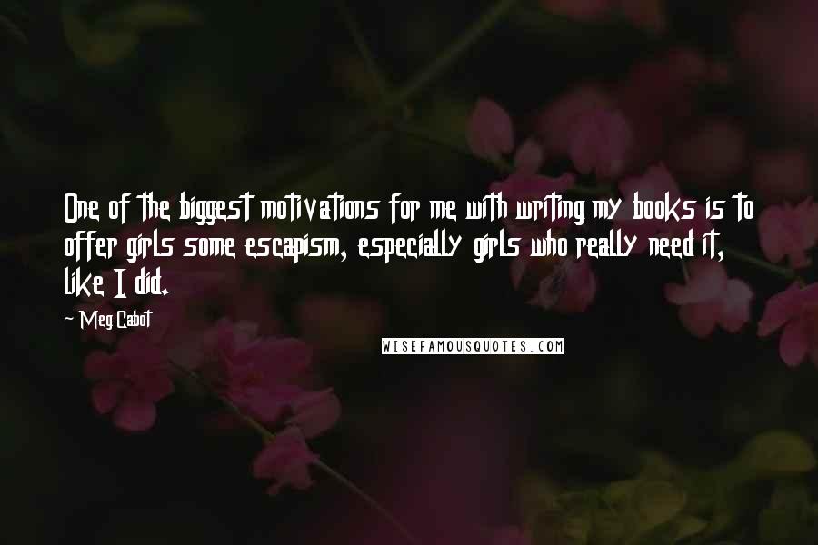 Meg Cabot Quotes: One of the biggest motivations for me with writing my books is to offer girls some escapism, especially girls who really need it, like I did.