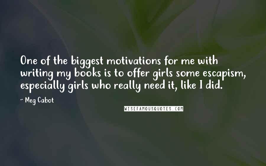 Meg Cabot Quotes: One of the biggest motivations for me with writing my books is to offer girls some escapism, especially girls who really need it, like I did.