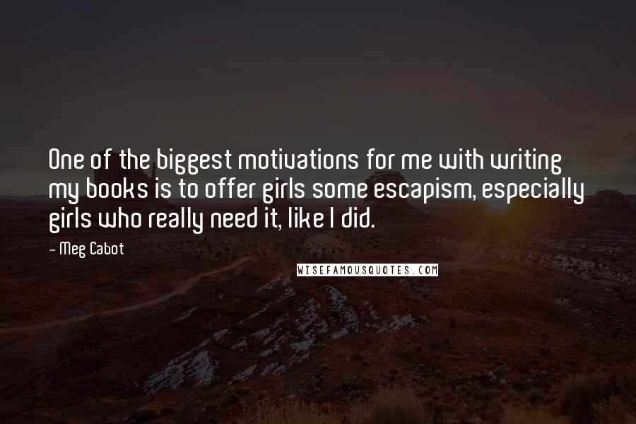 Meg Cabot Quotes: One of the biggest motivations for me with writing my books is to offer girls some escapism, especially girls who really need it, like I did.