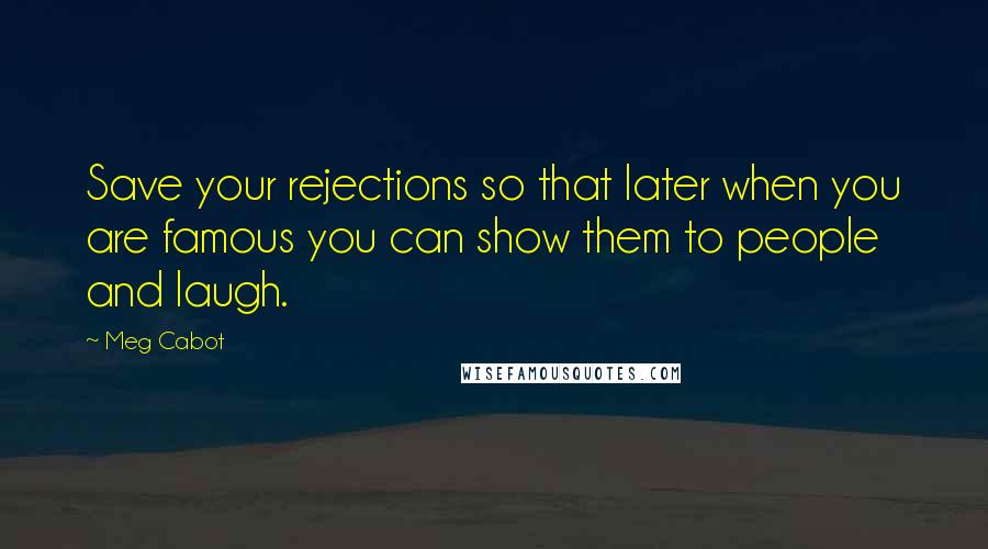 Meg Cabot Quotes: Save your rejections so that later when you are famous you can show them to people and laugh.