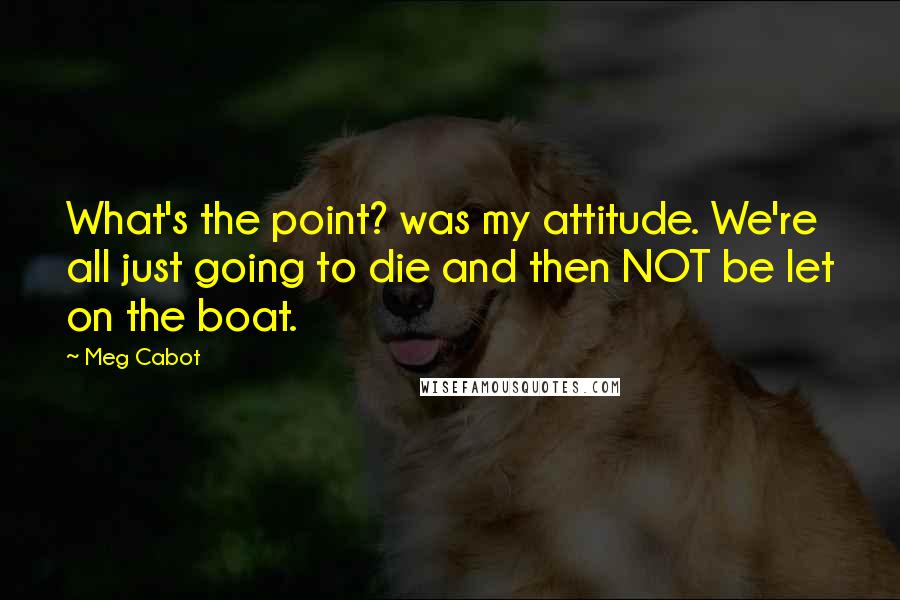 Meg Cabot Quotes: What's the point? was my attitude. We're all just going to die and then NOT be let on the boat.