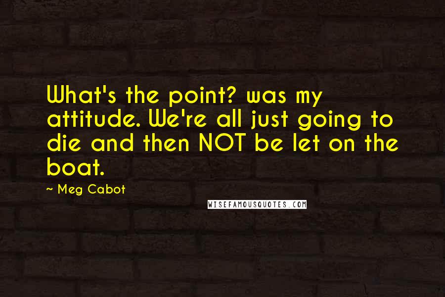 Meg Cabot Quotes: What's the point? was my attitude. We're all just going to die and then NOT be let on the boat.