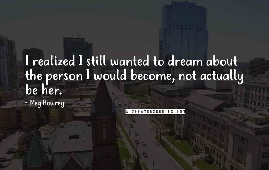 Meg Howrey Quotes: I realized I still wanted to dream about the person I would become, not actually be her.