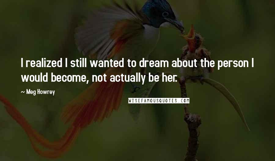 Meg Howrey Quotes: I realized I still wanted to dream about the person I would become, not actually be her.