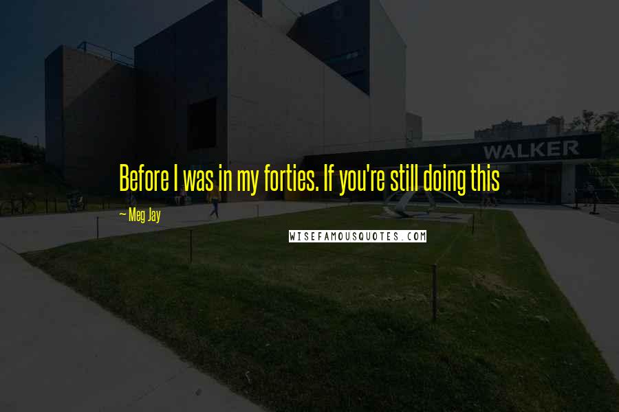 Meg Jay Quotes: Before I was in my forties. If you're still doing this