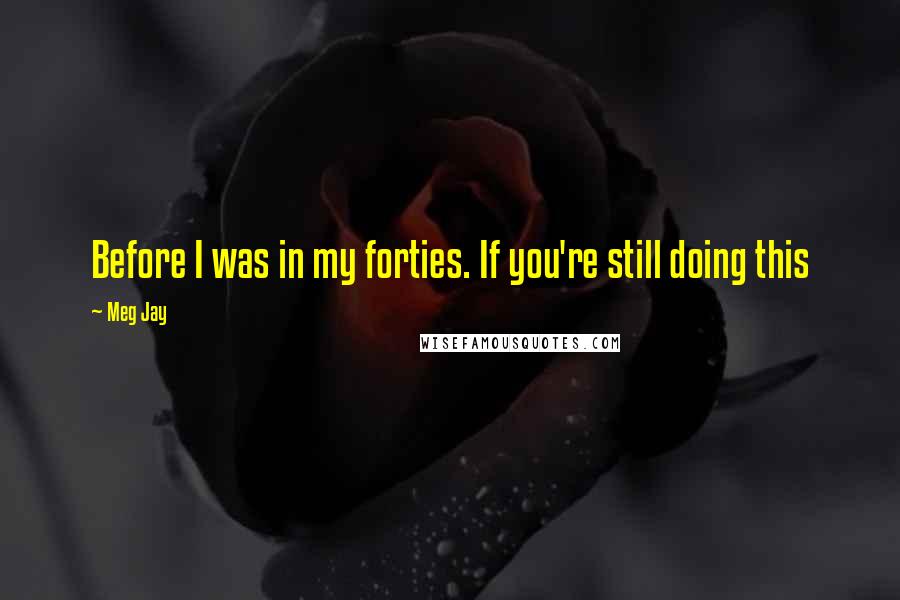 Meg Jay Quotes: Before I was in my forties. If you're still doing this