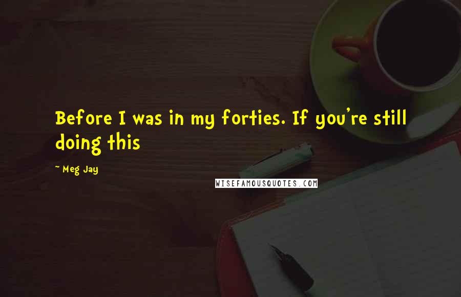 Meg Jay Quotes: Before I was in my forties. If you're still doing this