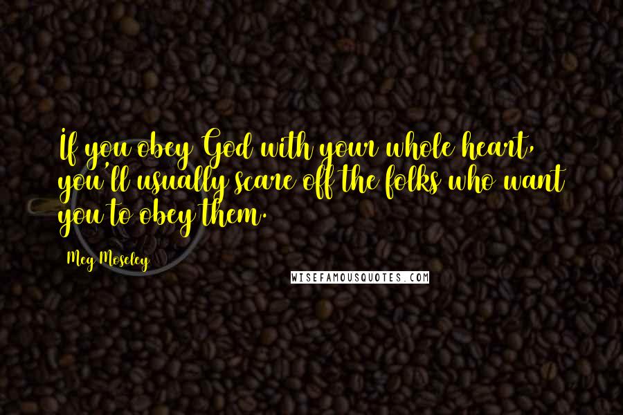 Meg Moseley Quotes: If you obey God with your whole heart, you'll usually scare off the folks who want you to obey them.