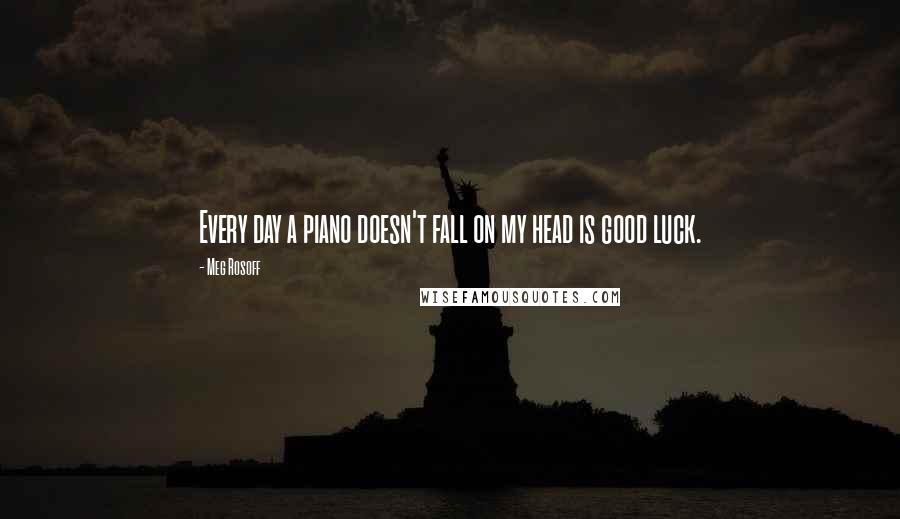 Meg Rosoff Quotes: Every day a piano doesn't fall on my head is good luck.