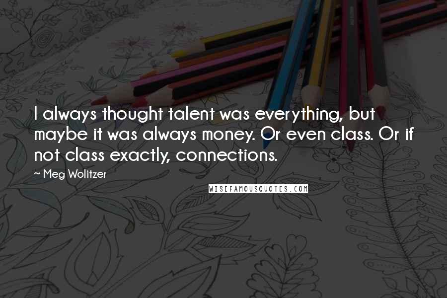 Meg Wolitzer Quotes: I always thought talent was everything, but maybe it was always money. Or even class. Or if not class exactly, connections.