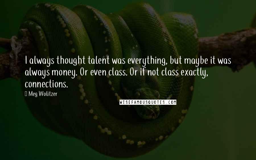 Meg Wolitzer Quotes: I always thought talent was everything, but maybe it was always money. Or even class. Or if not class exactly, connections.