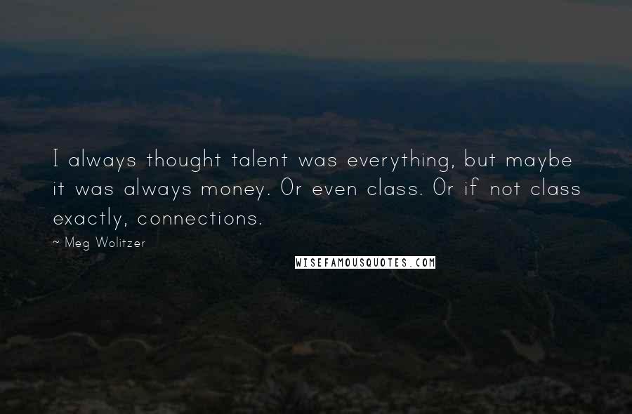 Meg Wolitzer Quotes: I always thought talent was everything, but maybe it was always money. Or even class. Or if not class exactly, connections.