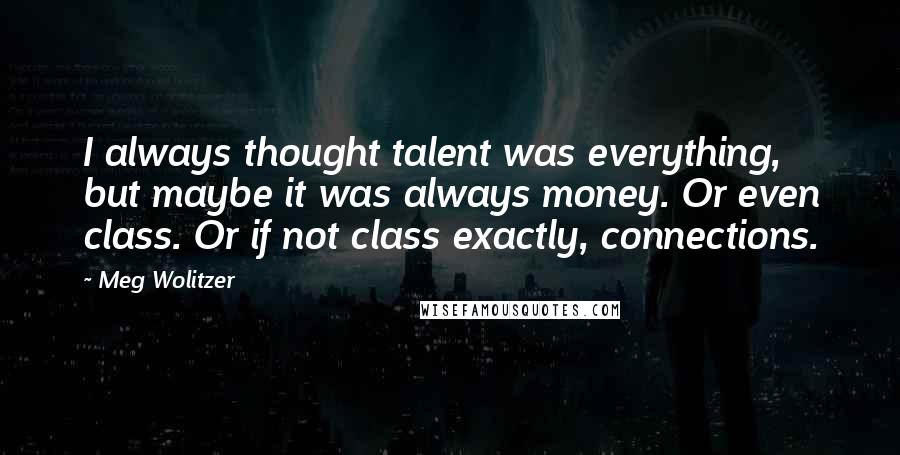 Meg Wolitzer Quotes: I always thought talent was everything, but maybe it was always money. Or even class. Or if not class exactly, connections.