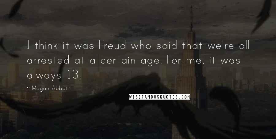 Megan Abbott Quotes: I think it was Freud who said that we're all arrested at a certain age. For me, it was always 13.