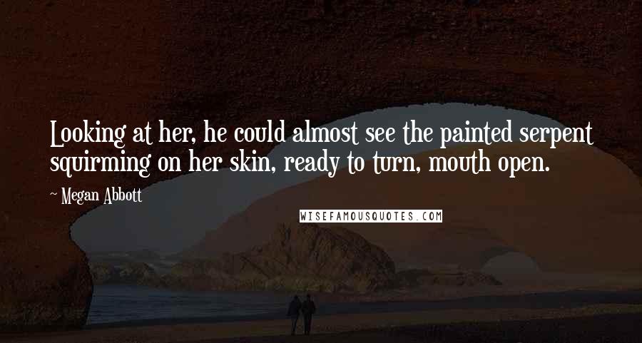 Megan Abbott Quotes: Looking at her, he could almost see the painted serpent squirming on her skin, ready to turn, mouth open.