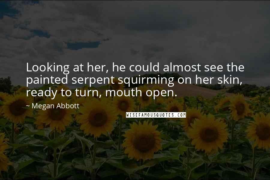 Megan Abbott Quotes: Looking at her, he could almost see the painted serpent squirming on her skin, ready to turn, mouth open.