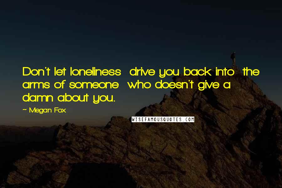 Megan Fox Quotes: Don't let loneliness  drive you back into  the arms of someone  who doesn't give a  damn about you.