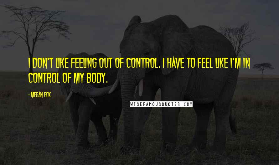 Megan Fox Quotes: I don't like feeling out of control. I have to feel like I'm in control of my body.