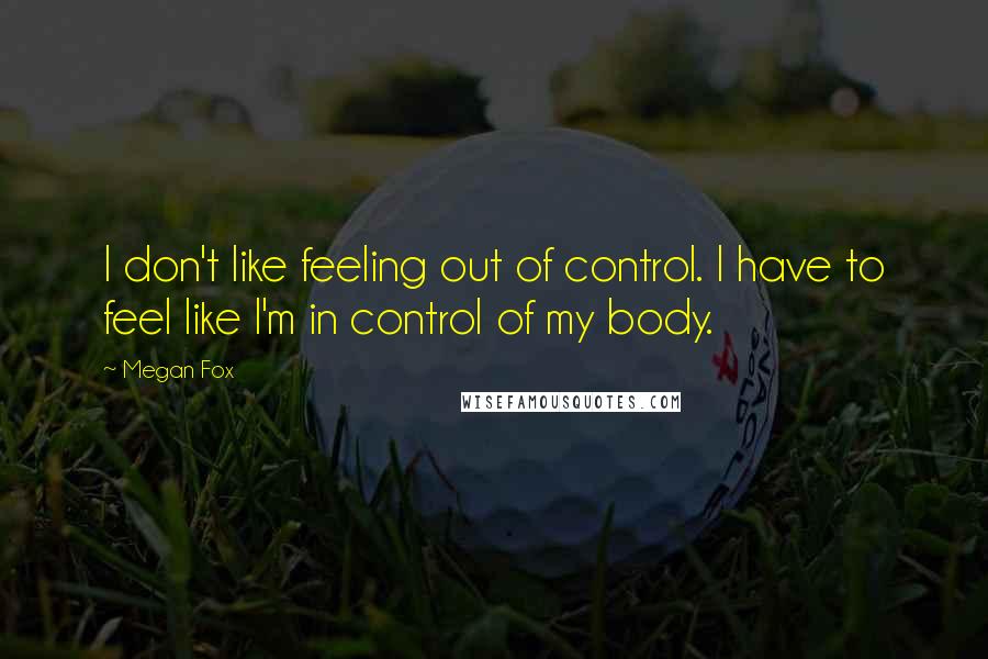 Megan Fox Quotes: I don't like feeling out of control. I have to feel like I'm in control of my body.