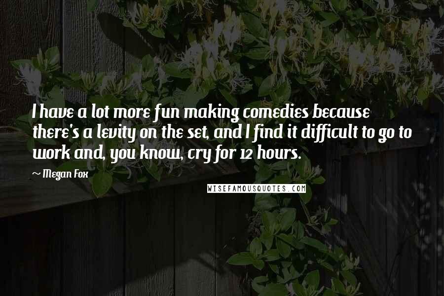 Megan Fox Quotes: I have a lot more fun making comedies because there's a levity on the set, and I find it difficult to go to work and, you know, cry for 12 hours.