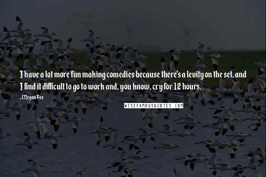 Megan Fox Quotes: I have a lot more fun making comedies because there's a levity on the set, and I find it difficult to go to work and, you know, cry for 12 hours.