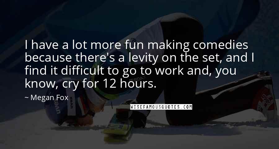 Megan Fox Quotes: I have a lot more fun making comedies because there's a levity on the set, and I find it difficult to go to work and, you know, cry for 12 hours.