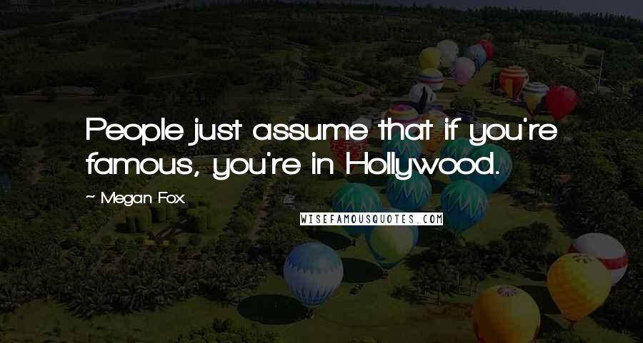 Megan Fox Quotes: People just assume that if you're famous, you're in Hollywood.