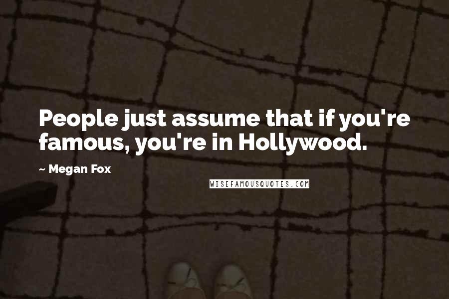 Megan Fox Quotes: People just assume that if you're famous, you're in Hollywood.