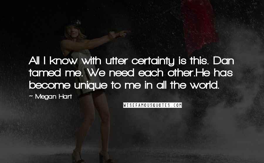 Megan Hart Quotes: All I know with utter certainty is this. Dan tamed me. We need each other.He has become unique to me in all the world.