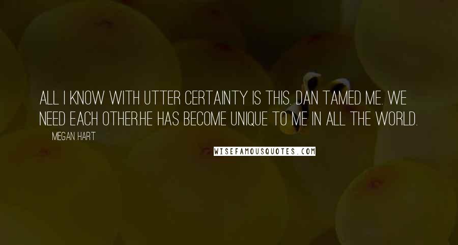 Megan Hart Quotes: All I know with utter certainty is this. Dan tamed me. We need each other.He has become unique to me in all the world.