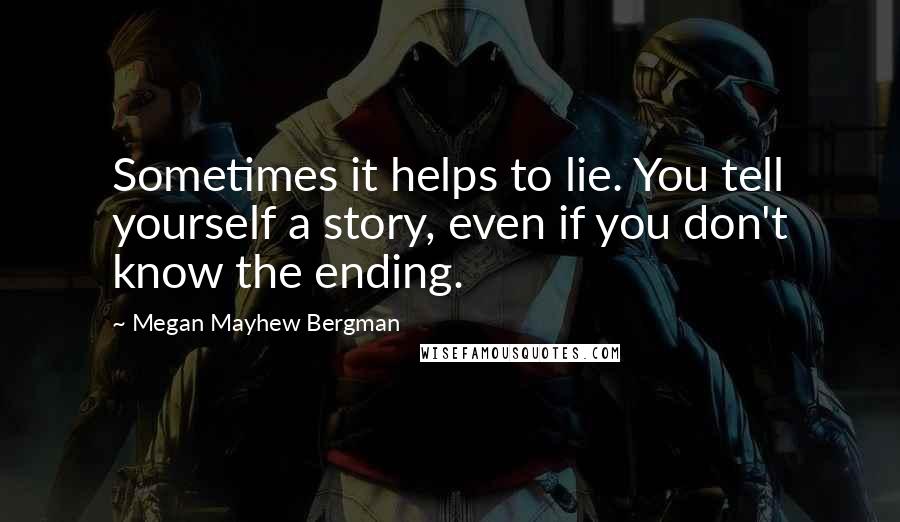 Megan Mayhew Bergman Quotes: Sometimes it helps to lie. You tell yourself a story, even if you don't know the ending.